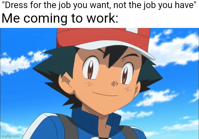 Ash Ketchum meme | "Dress for the job you want, not the job you have"; Me coming to work: | image tagged in ash,ash ketchum,pokemon,pokemon memes,memes | made w/ Imgflip meme maker