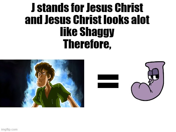 J stands for Jesus Christ
and Jesus Christ looks alot
like Shaggy
Therefore, = | made w/ Imgflip meme maker