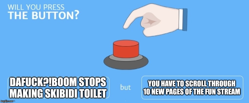 Will you press the button? | DAFUCK?!BOOM STOPS MAKING SKIBIDI TOILET; YOU HAVE TO SCROLL THROUGH 10 NEW PAGES OF THE FUN STREAM | image tagged in will you press the button | made w/ Imgflip meme maker