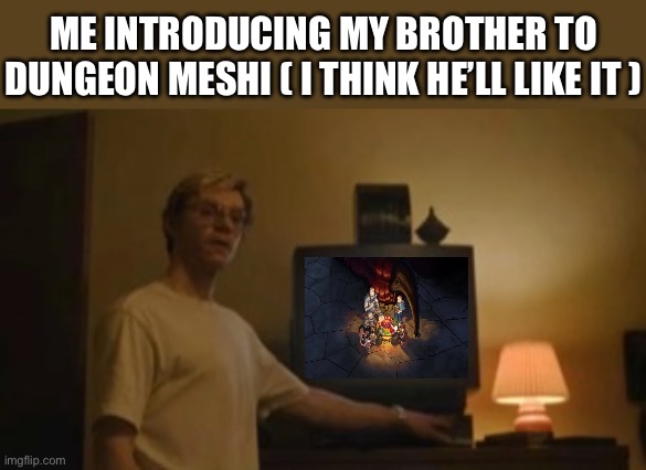 Jeffrey Dahmer tv | ME INTRODUCING MY BROTHER TO DUNGEON MESHI ( I THINK HE’LL LIKE IT ) | image tagged in jeffrey dahmer tv,memes,dungeon meshi,anime meme,animeme,shitpost | made w/ Imgflip meme maker