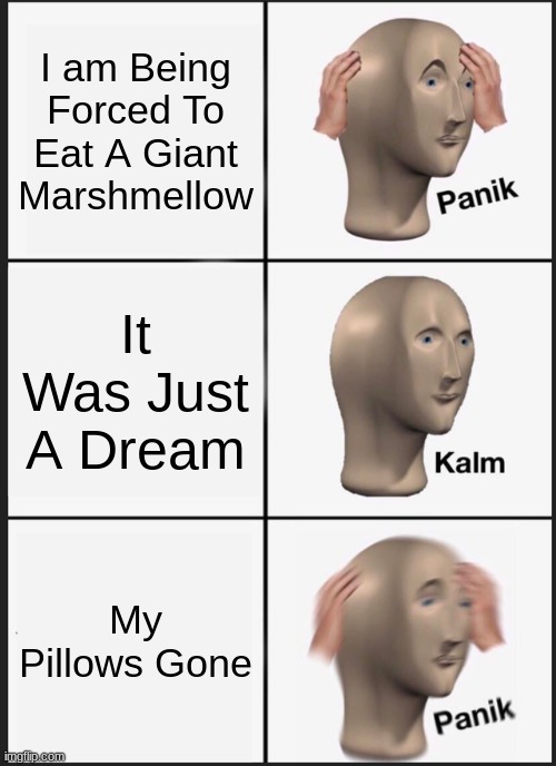 Panik Kalm Panik | I am Being Forced To Eat A Giant Marshmellow; It Was Just A Dream; My Pillows Gone | image tagged in memes,panik kalm panik | made w/ Imgflip meme maker