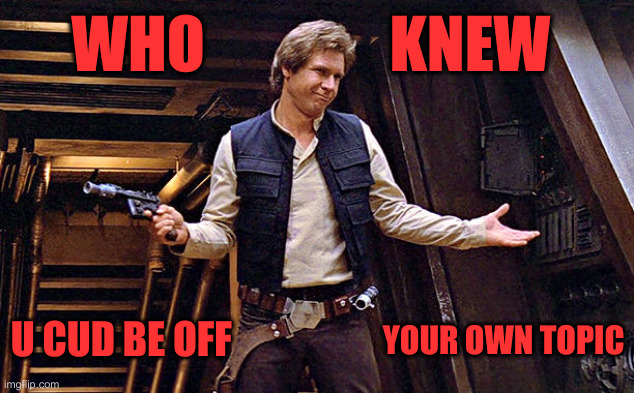 Millennium F*****S | WHO               KNEW; YOUR OWN TOPIC; U CUD BE OFF | image tagged in han solo who me,funny memes,funny,mods | made w/ Imgflip meme maker