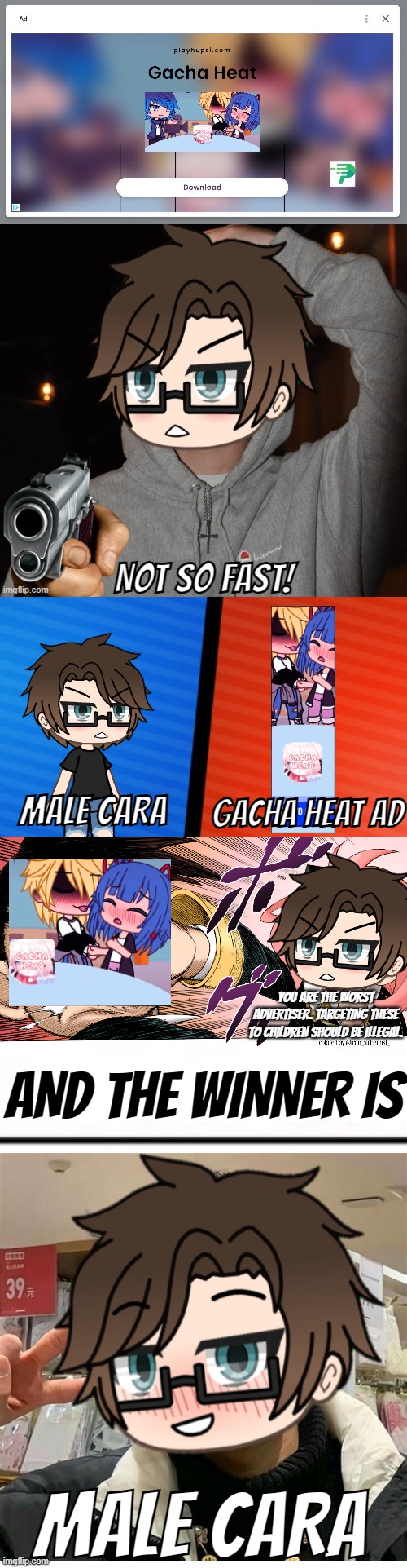 Male Cara vs the Gacha Heat ad | GACHA HEAT AD; MALE CARA; YOU ARE THE WORST ADVERTISER. TARGETING THESE TO CHILDREN SHOULD BE ILLEGAL. AND THE WINNER IS; MALE CARA | image tagged in pop up school 2,pus2,male cara,gacha life,ads,gacha heat | made w/ Imgflip meme maker