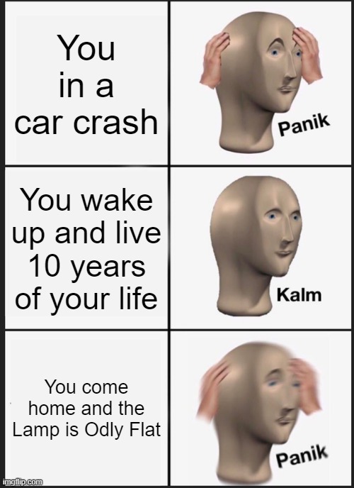 Odly Flat Lamp | You in a car crash; You wake up and live 10 years of your life; You come home and the Lamp is Odly Flat | image tagged in memes,panik kalm panik | made w/ Imgflip meme maker