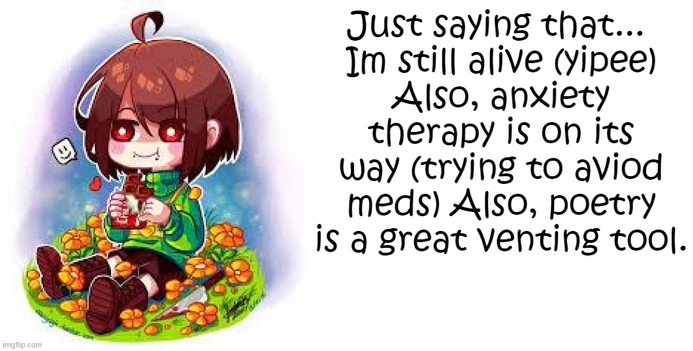 Just in case someones wondering, it's been like a month or so. How're you guys? | Just saying that... 
Im still alive (yipee)
Also, anxiety therapy is on its way (trying to aviod meds) Also, poetry is a great venting tool. | image tagged in chocochara | made w/ Imgflip meme maker