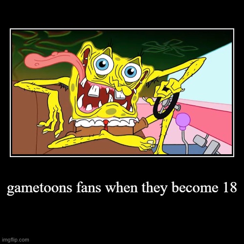 gametoons fans when they become 18 | gametoons fans when they become 18 | | image tagged in funny,demotivationals,gametoons fans,when they,become 18 | made w/ Imgflip demotivational maker