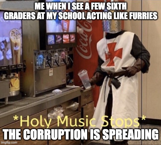 Gotta stop em | ME WHEN I SEE A FEW SIXTH GRADERS AT MY SCHOOL ACTING LIKE FURRIES; THE CORRUPTION IS SPREADING | image tagged in holy music stops,anti furry | made w/ Imgflip meme maker