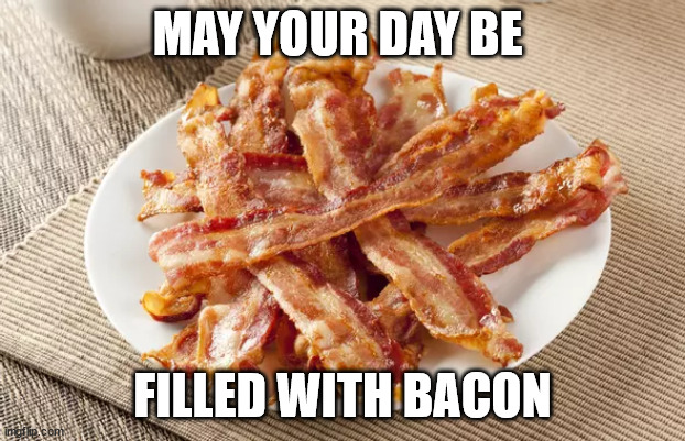 Bacon | MAY YOUR DAY BE; FILLED WITH BACON | image tagged in good morning | made w/ Imgflip meme maker