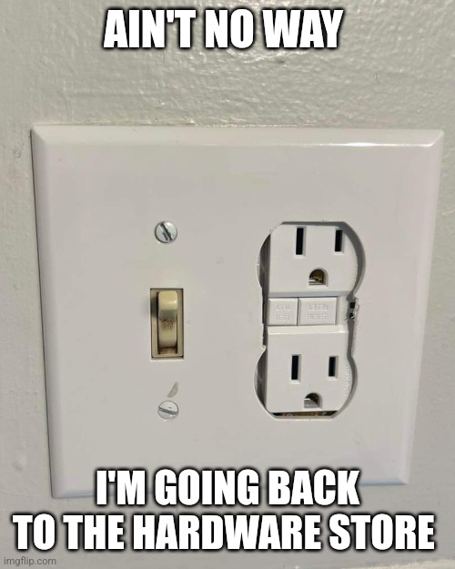 No more trips | AIN'T NO WAY; I'M GOING BACK TO THE HARDWARE STORE | image tagged in electricity | made w/ Imgflip meme maker