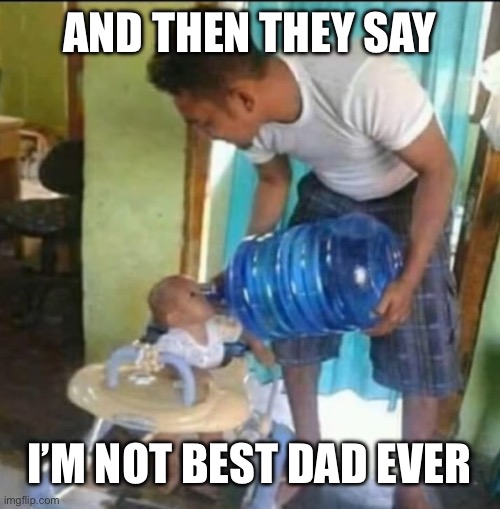 I mean c’mon guys what am I doing wrong? | AND THEN THEY SAY; I’M NOT BEST DAD EVER | image tagged in parenting | made w/ Imgflip meme maker