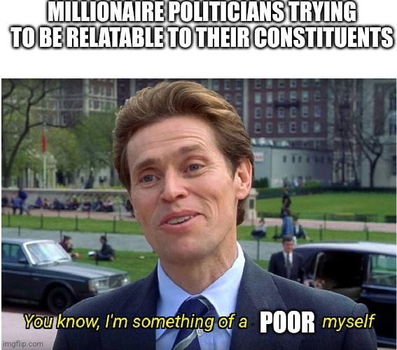 You know, I'm something of a _ myself | MILLIONAIRE POLITICIANS TRYING TO BE RELATABLE TO THEIR CONSTITUENTS; POOR | image tagged in you know i'm something of a _ myself,political memes,democrats,liberal vs conservative,funny memes,so true memes | made w/ Imgflip meme maker