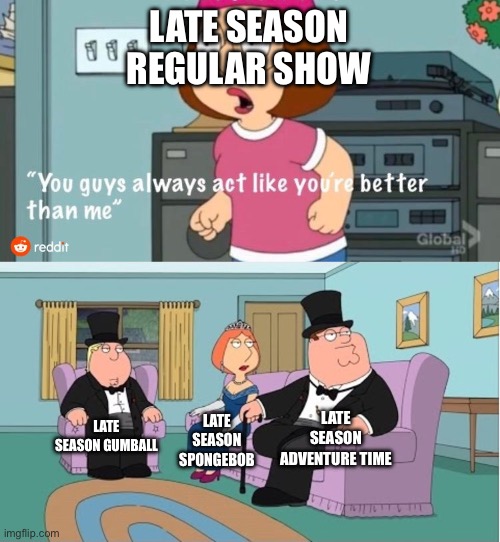 Later regular show actually works better | LATE SEASON REGULAR SHOW; LATE SEASON ADVENTURE TIME; LATE SEASON GUMBALL; LATE SEASON SPONGEBOB | image tagged in you guys always act like you're better than me,regular show,adventure time,spongebob,the amazing world of gumball | made w/ Imgflip meme maker