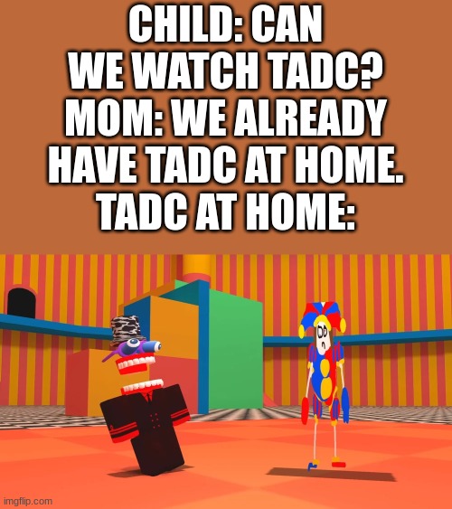 jajajajaja | CHILD: CAN WE WATCH TADC?
MOM: WE ALREADY HAVE TADC AT HOME.
TADC AT HOME: | image tagged in tadc ripoff,smg4,tadc,the amazing digital circus | made w/ Imgflip meme maker