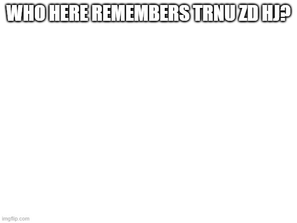 WHO HERE REMEMBERS TRNU ZD HJ? | made w/ Imgflip meme maker