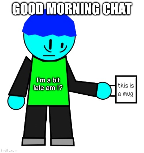 Morning | GOOD MORNING CHAT; I’m a bit late am I? | image tagged in good morning,eric | made w/ Imgflip meme maker