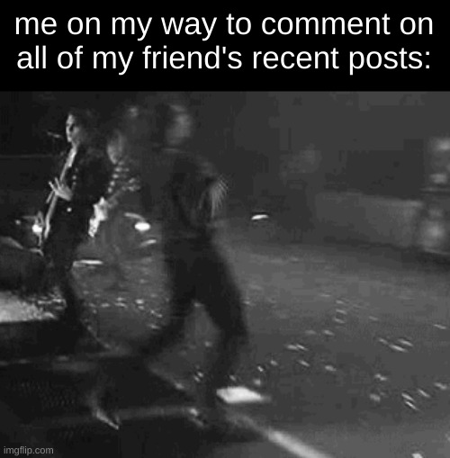 me on my way to comment on all of my friend's recent posts: | image tagged in friend,mcr,gerard way,my chemical romance,running | made w/ Imgflip meme maker
