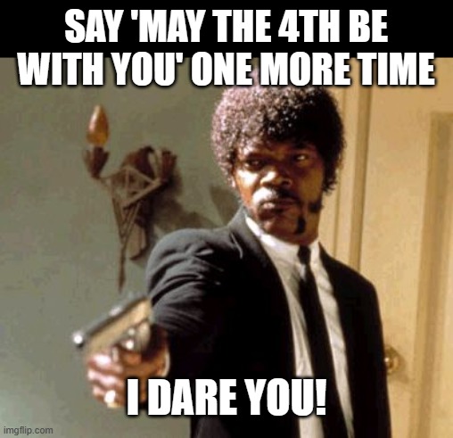 May the 4th... | SAY 'MAY THE 4TH BE WITH YOU' ONE MORE TIME; I DARE YOU! | image tagged in say that again i dare you,pulp fiction,samuel l jackson | made w/ Imgflip meme maker