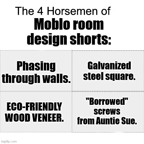 Why Do I Love Watching those Videos so Much? :Skull: | Moblo room design shorts:; Phasing through walls. Galvanized steel square. "Borrowed" screws from Auntie Sue. ECO-FRIENDLY WOOD VENEER. | image tagged in four horsemen | made w/ Imgflip meme maker