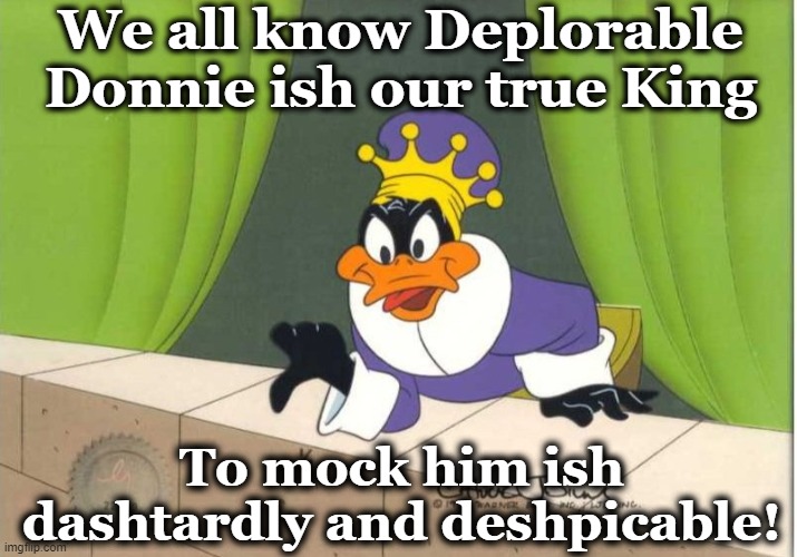 King Donnie- Despicable | We all know Deplorable Donnie ish our true King; To mock him ish dashtardly and deshpicable! | image tagged in maga,deplorable donald,basket of deplorables,nevertrump meme,donald trump is an idiot,donald trump approves | made w/ Imgflip meme maker