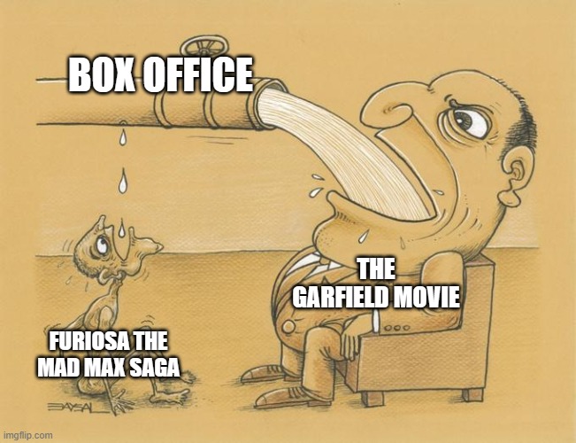 the garfield movie is gonna have a better box office record than stupid ass furiosa | BOX OFFICE; THE GARFIELD MOVIE; FURIOSA THE MAD MAX SAGA | image tagged in greedy pipe man,garfield,prediction | made w/ Imgflip meme maker