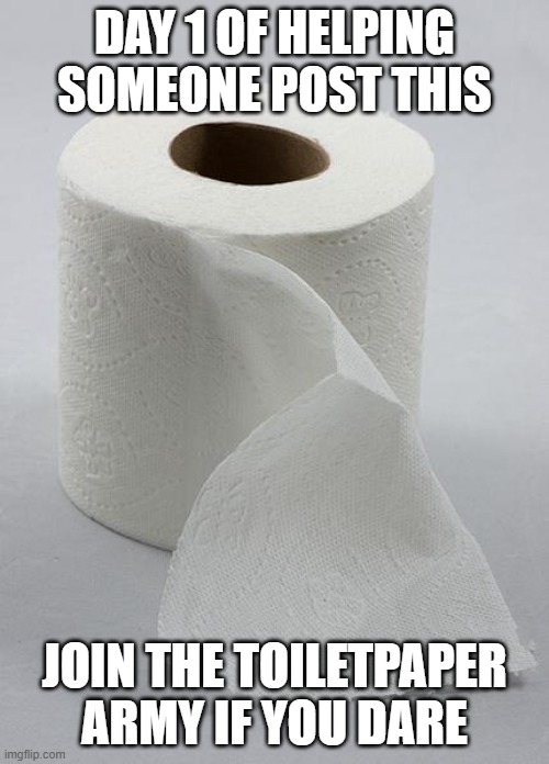 toilet paper | DAY 1 OF HELPING SOMEONE POST THIS; JOIN THE TOILETPAPER ARMY IF YOU DARE | image tagged in toilet paper | made w/ Imgflip meme maker