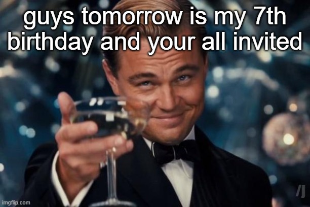 Leonardo Dicaprio Cheers | guys tomorrow is my 7th birthday and your all invited; /j | image tagged in memes,leonardo dicaprio cheers | made w/ Imgflip meme maker