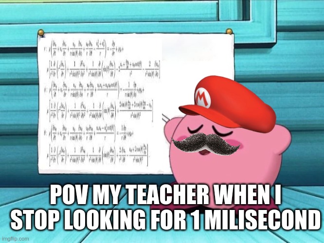 :( | POV MY TEACHER WHEN I STOP LOOKING FOR 1 MILISECOND | image tagged in kirby sign | made w/ Imgflip meme maker
