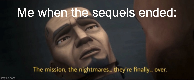 The mission, the nightmares... they’re finally... over. | Me when the sequels ended: | image tagged in the mission the nightmares they re finally over | made w/ Imgflip meme maker