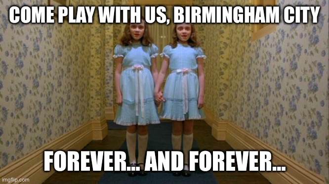 Come play with us | COME PLAY WITH US, BIRMINGHAM CITY; FOREVER… AND FOREVER… | image tagged in come play with us | made w/ Imgflip meme maker