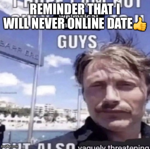 I hope I am not only whimsical and odd to u guys | REMINDER THAT I WILL NEVER ONLINE DATE👍 | image tagged in i hope i am not only whimsical and odd to u guys | made w/ Imgflip meme maker