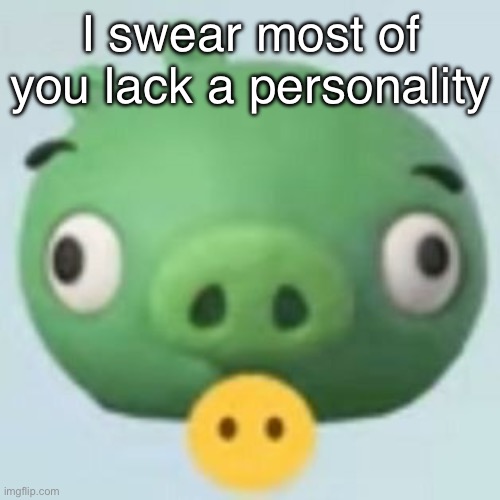 Ngl ion really have a personality on here either idk why im talking | I swear most of you lack a personality | image tagged in pigggy | made w/ Imgflip meme maker