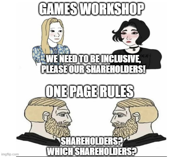 GW vs OPR | GAMES WORKSHOP; WE NEED TO BE INCLUSIVE, PLEASE OUR SHAREHOLDERS! ONE PAGE RULES; SHAREHOLDERS? WHICH SHAREHOLDERS? | image tagged in warhammer40k,warhammer | made w/ Imgflip meme maker