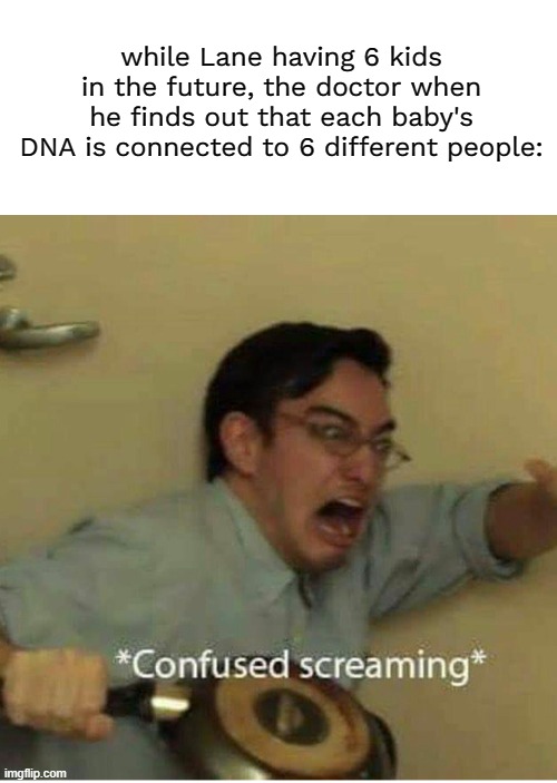 confused screaming | while Lane having 6 kids in the future, the doctor when he finds out that each baby's DNA is connected to 6 different people: | image tagged in confused screaming | made w/ Imgflip meme maker