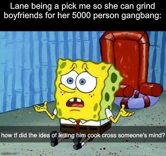 how did the idea of letting him cook cross someone's mind | Lane being a pick me so she can grind boyfriends for her 5000 person gangbang: | image tagged in how did the idea of letting him cook cross someone's mind | made w/ Imgflip meme maker