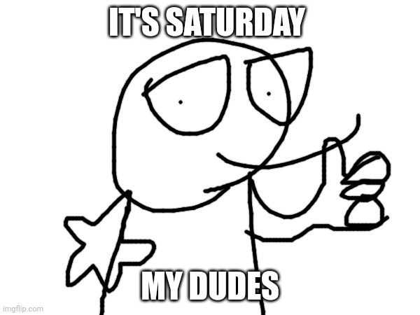 Oh boi, it's da weekend!!! | IT'S SATURDAY; MY DUDES | made w/ Imgflip meme maker