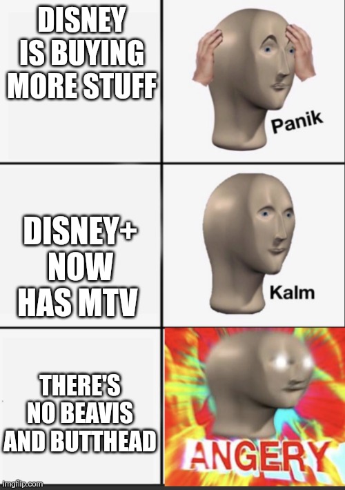 Panik Kalm Angery | DISNEY IS BUYING MORE STUFF; DISNEY+ NOW HAS MTV; THERE'S NO BEAVIS AND BUTTHEAD | image tagged in panik kalm angery | made w/ Imgflip meme maker