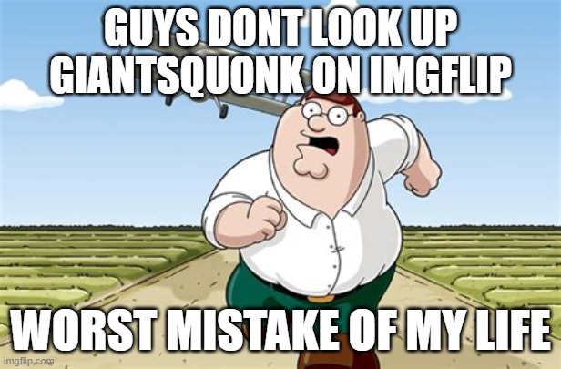 Worst mistake of my life | GUYS DONT LOOK UP GIANTSQUONK ON IMGFLIP; WORST MISTAKE OF MY LIFE | image tagged in worst mistake of my life | made w/ Imgflip meme maker