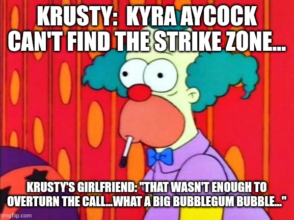 If Krusty and his girlfriend called a College Softball game | KRUSTY:  KYRA AYCOCK CAN'T FIND THE STRIKE ZONE... KRUSTY'S GIRLFRIEND: "THAT WASN'T ENOUGH TO OVERTURN THE CALL...WHAT A BIG BUBBLEGUM BUBBLE..." | image tagged in krusty the clown what the hell was that,college,softball | made w/ Imgflip meme maker