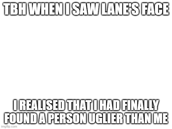 i'm actually being honest she's SO ugly | TBH WHEN I SAW LANE'S FACE; I REALISED THAT I HAD FINALLY FOUND A PERSON UGLIER THAN ME | made w/ Imgflip meme maker