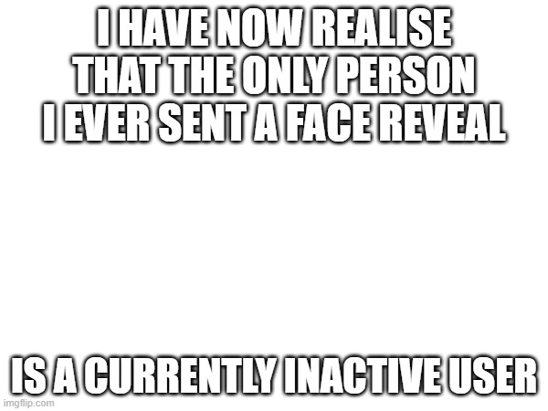 i'm talking about smotesmokes, my good friend from the gd stream | I HAVE NOW REALISE THAT THE ONLY PERSON I EVER SENT A FACE REVEAL; IS A CURRENTLY INACTIVE USER | made w/ Imgflip meme maker
