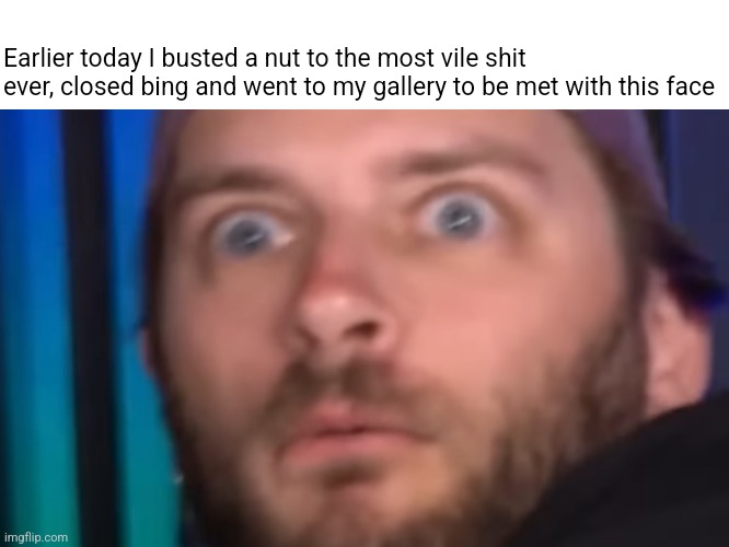 Earlier today I busted a nut to the most vile shit ever, closed bing and went to my gallery to be met with this face | made w/ Imgflip meme maker