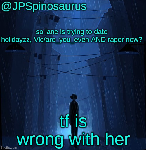 JPSpinosaurus LN announcement temp | so lane is trying to date holidayzz, Vic/are_you_even AND rager now? tf is wrong with her | image tagged in jpspinosaurus ln announcement temp | made w/ Imgflip meme maker