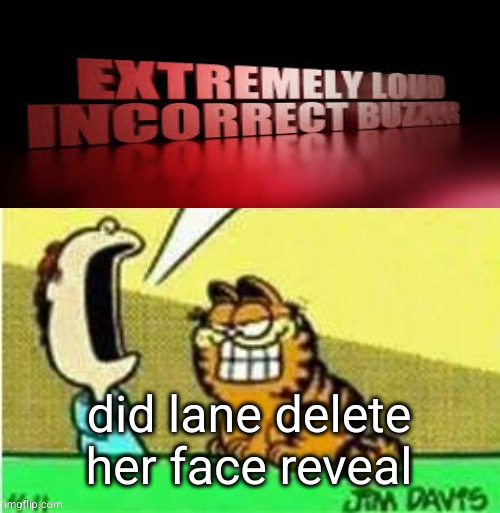 Jon yell | did lane delete her face reveal | image tagged in jon yell | made w/ Imgflip meme maker