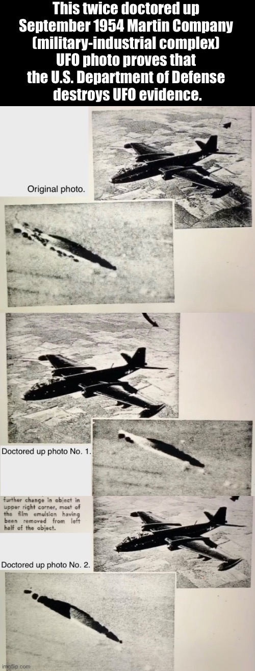 The U.S. Department of Defense destroys UFO evidence (see Comments). | This twice doctored up 
September 1954 Martin Company 
(military-industrial complex) 
UFO photo proves that 
the U.S. Department of Defense 
destroys UFO evidence. | image tagged in ufo,ufos,pentagon,us government,military industrial complex,fraud | made w/ Imgflip meme maker