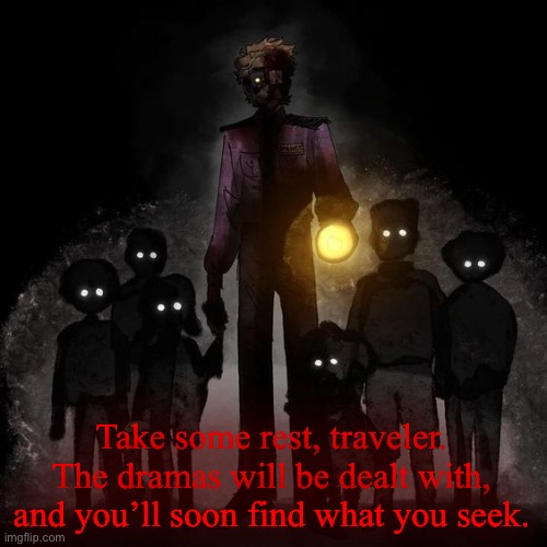 . | Take some rest, traveler.
The dramas will be dealt with, and you’ll soon find what you seek. | image tagged in guidence | made w/ Imgflip meme maker