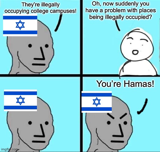 Those encampments are more legitimate than the entire state of Israel. | Oh, now suddenly you have a problem with places being illegally occupied? They’re illegally occupying college campuses! You’re Hamas! | image tagged in npc meme,israel,palestine,hamas,genocide | made w/ Imgflip meme maker