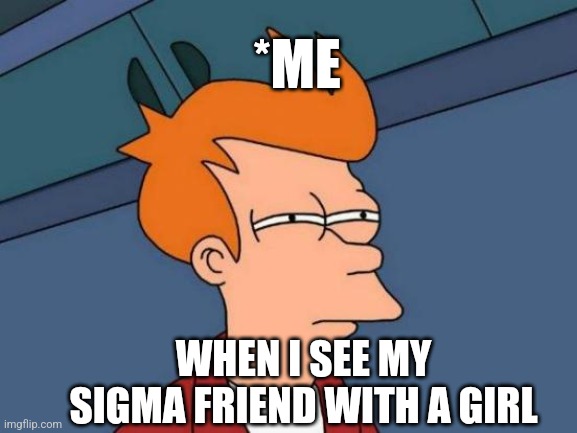 My Sigma friend with a girl | *ME; WHEN I SEE MY SIGMA FRIEND WITH A GIRL | image tagged in memes,futurama fry,sigma,sigma male,funny memes,lol so funny | made w/ Imgflip meme maker