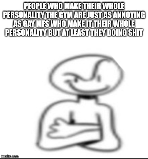 Nuh uh | PEOPLE WHO MAKE THEIR WHOLE PERSONALITY THE GYM ARE JUST AS ANNOYING AS GAY MFS WHO MAKE IT THEIR WHOLE PERSONALITY BUT AT LEAST THEY DOING SHIT | image tagged in nuh uh | made w/ Imgflip meme maker