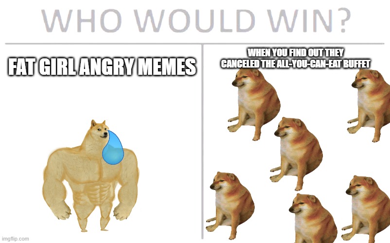 Who Would Win? | FAT GIRL ANGRY MEMES; WHEN YOU FIND OUT THEY CANCELED THE ALL-YOU-CAN-EAT BUFFET | image tagged in memes,who would win | made w/ Imgflip meme maker