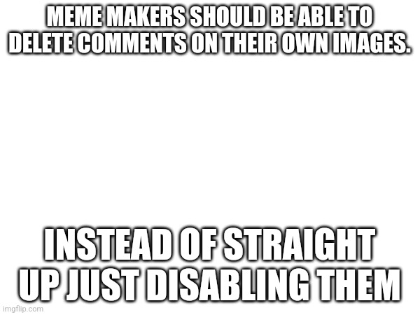 MEME MAKERS SHOULD BE ABLE TO DELETE COMMENTS ON THEIR OWN IMAGES. INSTEAD OF STRAIGHT UP JUST DISABLING THEM | made w/ Imgflip meme maker